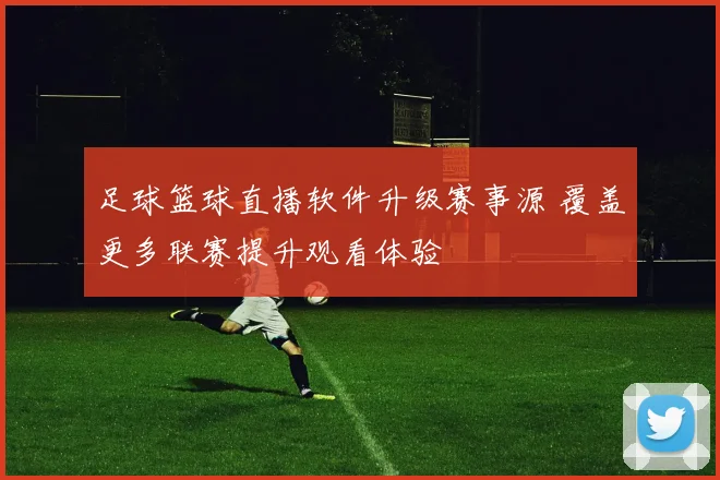 足球篮球直播软件升级赛事源 覆盖更多联赛提升观看体验