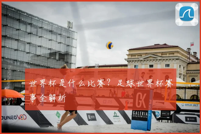 世界杯是什么比赛?足球世界杯赛事全解析
