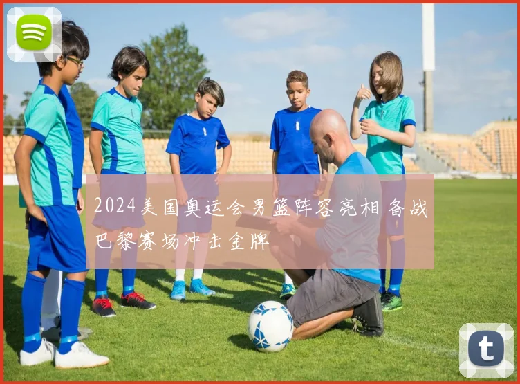 2024美国奥运会男篮阵容亮相 备战巴黎赛场冲击金牌