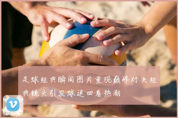 足球经典瞬间图片重现巅峰对决经典镜头引发球迷回看热潮