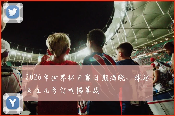 2026年世界杯开赛日期揭晓,球迷关注几号打响揭幕战