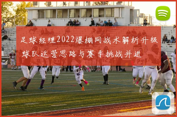 足球经理2022爆棚网战术解析升级 球队运营思路与赛季挑战并进