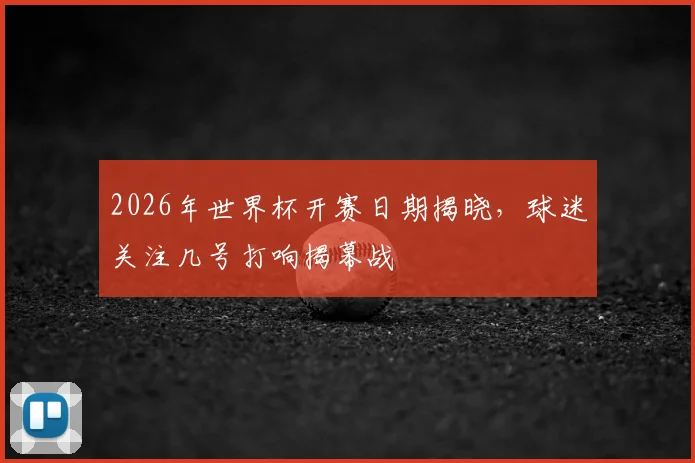 2026年世界杯开赛日期揭晓,球迷关注几号打响揭幕战
