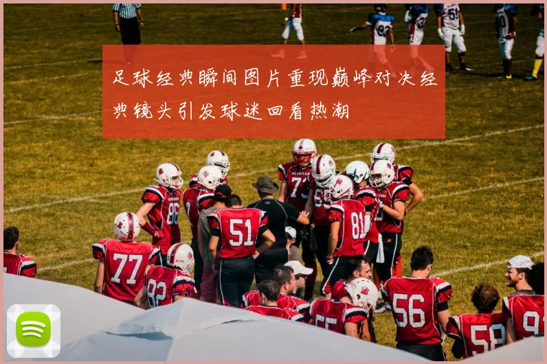 足球经典瞬间图片重现巅峰对决经典镜头引发球迷回看热潮