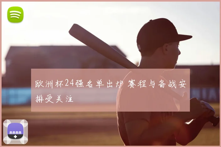 欧洲杯24强名单出炉 赛程与备战安排受关注