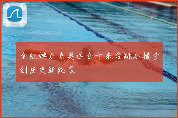 全红婵东京奥运会十米台跳水摘金创历史新纪录