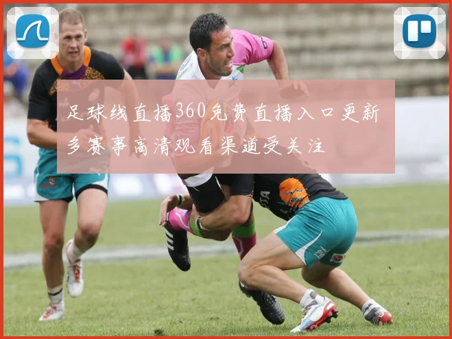 足球线直播360免费直播入口更新 多赛事高清观看渠道受关注
