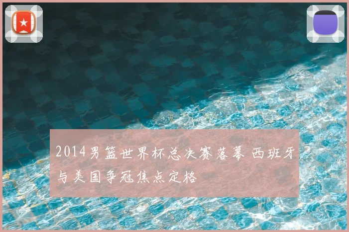 2014男篮世界杯总决赛落幕 西班牙与美国争冠焦点定格