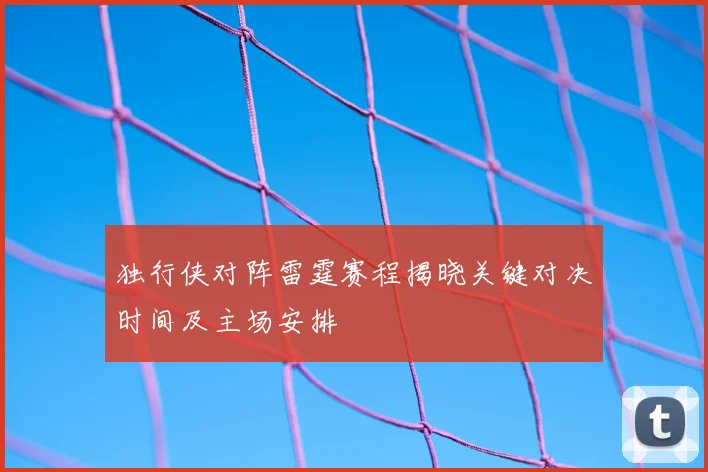 独行侠对阵雷霆赛程揭晓关键对决时间及主场安排