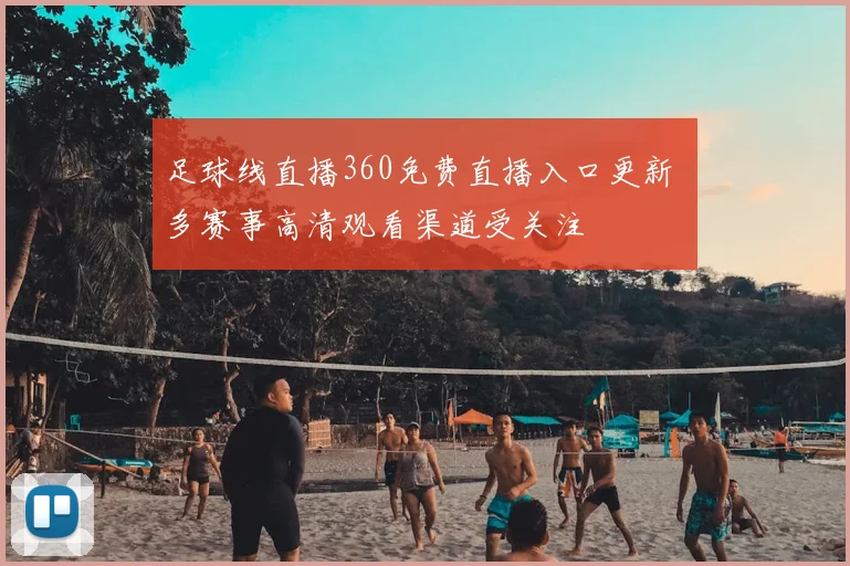足球线直播360免费直播入口更新 多赛事高清观看渠道受关注