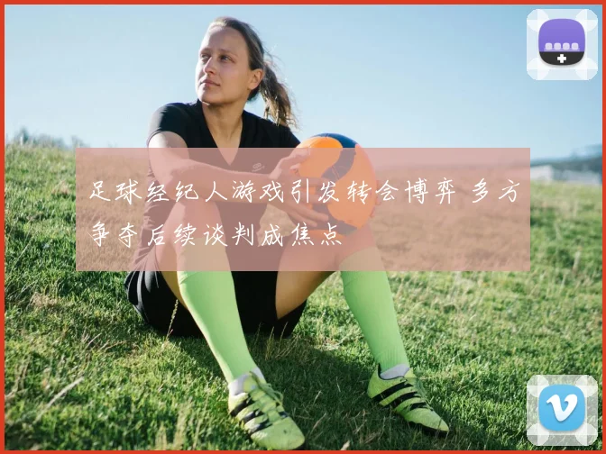 足球经纪人游戏引发转会博弈 多方争夺后续谈判成焦点