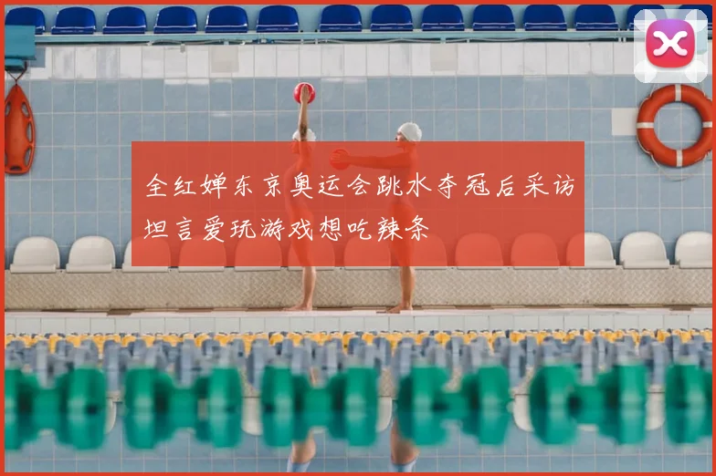 全红婵东京奥运会跳水夺冠后采访坦言爱玩游戏想吃辣条