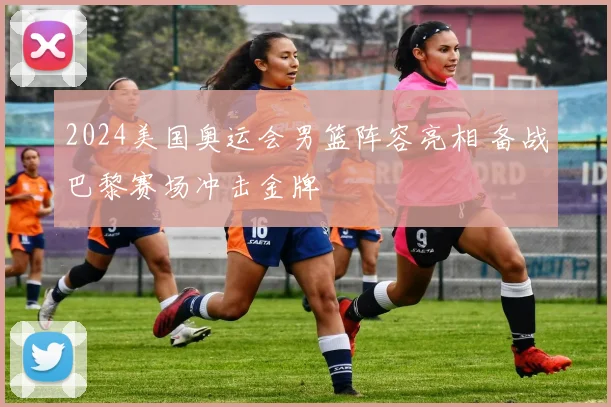 2024美国奥运会男篮阵容亮相 备战巴黎赛场冲击金牌