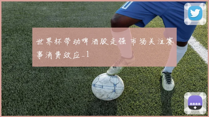 世界杯带动啤酒股走强 市场关注赛事消费效应_1