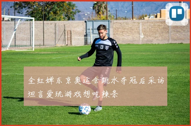 全红婵东京奥运会跳水夺冠后采访坦言爱玩游戏想吃辣条