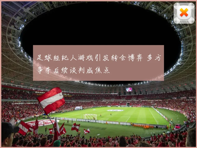 足球经纪人游戏引发转会博弈 多方争夺后续谈判成焦点
