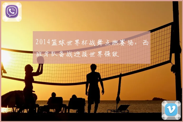 2014篮球世界杯战舞点燃赛场，西班牙队备战迎接世界强敌
