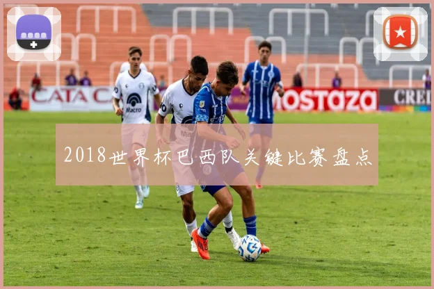 2018世界杯巴西队关键比赛盘点