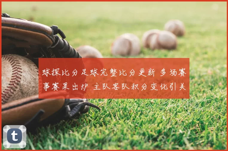 球探比分足球完整比分更新 多场赛事赛果出炉 主队客队积分变化引关注