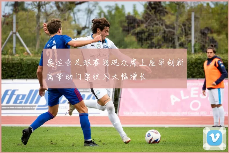 奥运会足球赛场观众席上座率创新高带动门票收入大幅增长