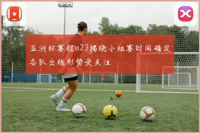 亚洲杯赛程u23揭晓小组赛时间确定各队出线形势受关注