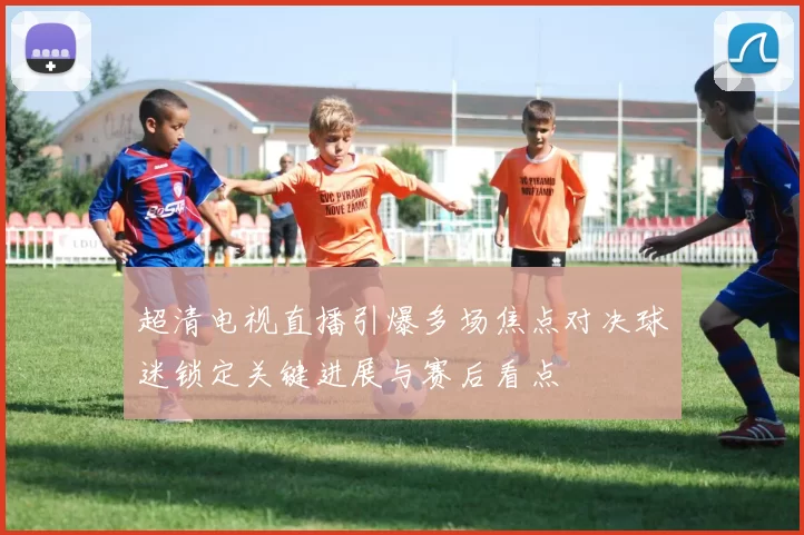 超清电视直播引爆多场焦点对决球迷锁定关键进展与赛后看点