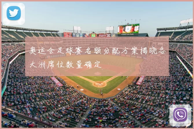 奥运会足球赛名额分配方案揭晓各大洲席位数量确定