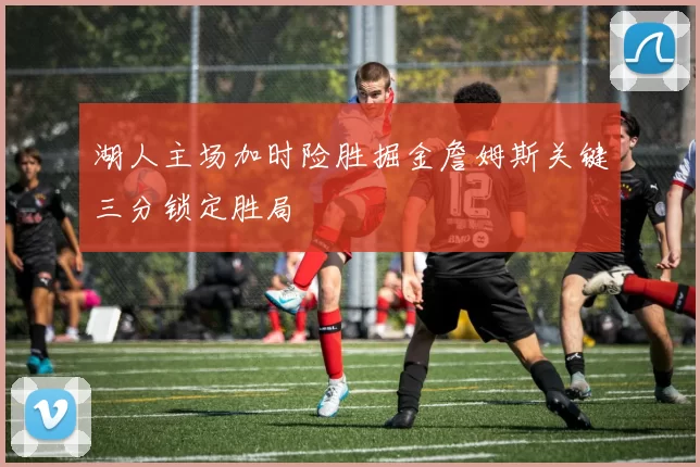 湖人主场加时险胜掘金詹姆斯关键三分锁定胜局