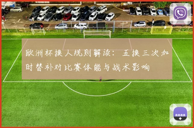 欧洲杯换人规则解读:五换三次加时替补对比赛体能与战术影响