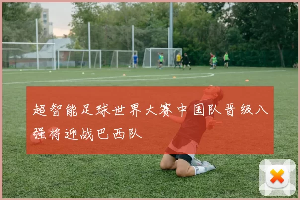 超智能足球世界大赛中国队晋级八强将迎战巴西队
