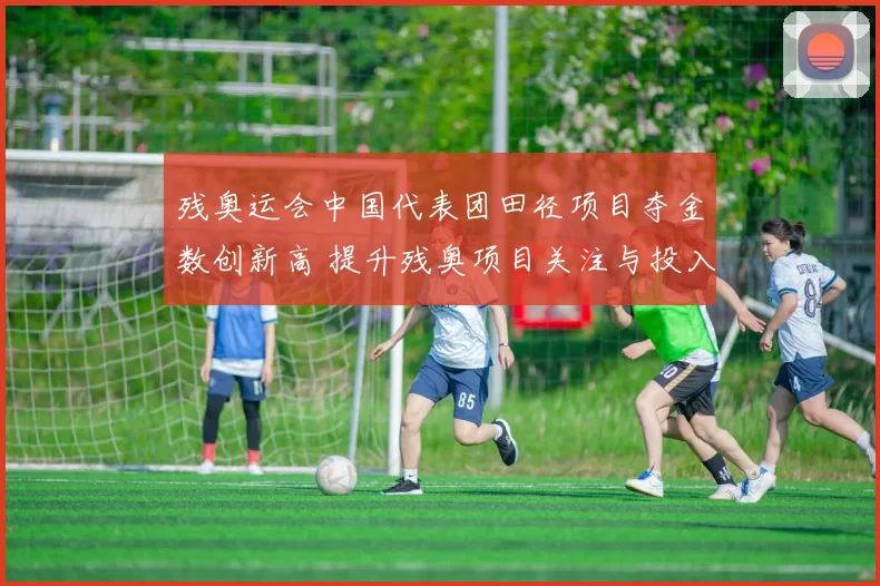 残奥运会中国代表团田径项目夺金数创新高 提升残奥项目关注与投入