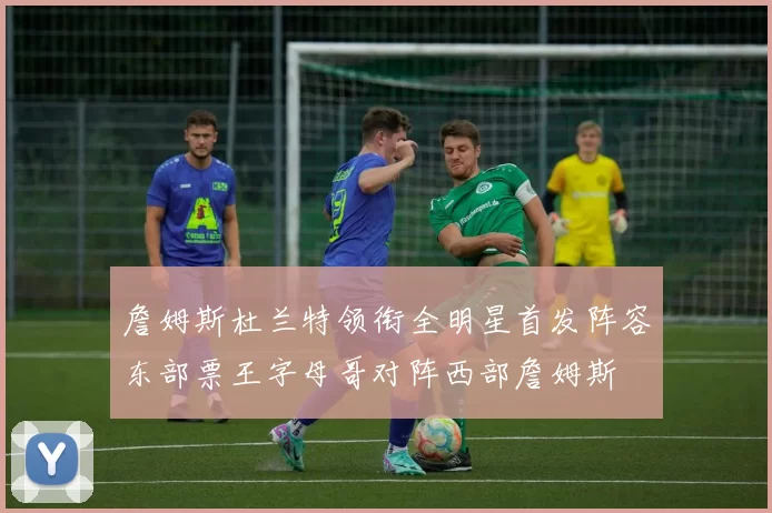 詹姆斯杜兰特领衔全明星首发阵容东部票王字母哥对阵西部詹姆斯