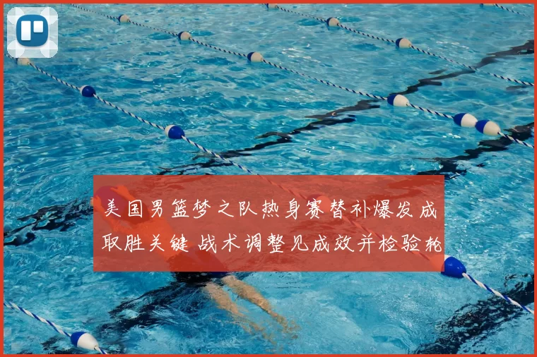 美国男篮梦之队热身赛替补爆发成取胜关键 战术调整见成效并检验轮换深度