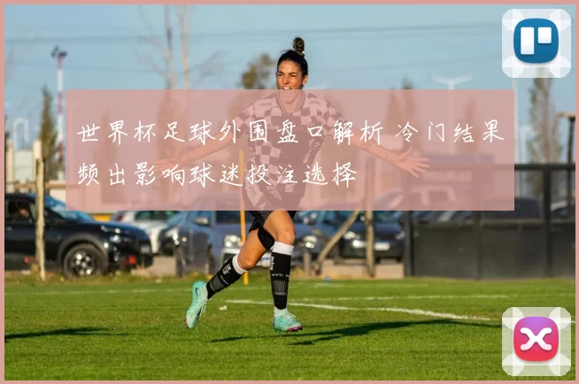世界杯足球外围盘口解析 冷门结果频出影响球迷投注选择