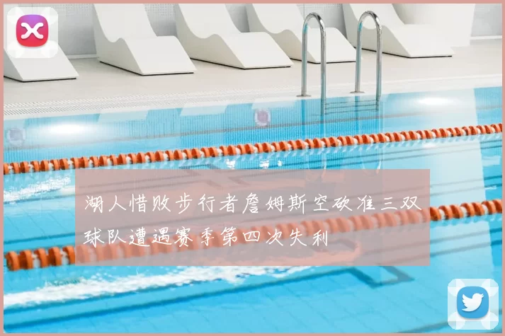 湖人惜败步行者詹姆斯空砍准三双球队遭遇赛季第四次失利