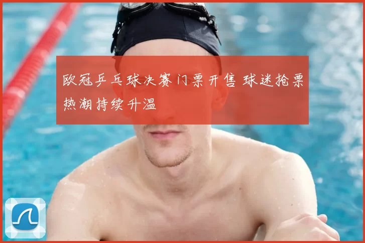 欧冠乒乓球决赛门票开售 球迷抢票热潮持续升温