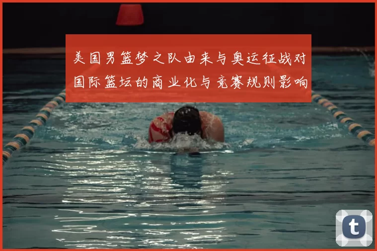 美国男篮梦之队由来与奥运征战对国际篮坛的商业化与竞赛规则影响解析