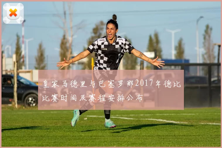 皇家马德里与巴塞罗那2017年德比比赛时间及赛程安排公布