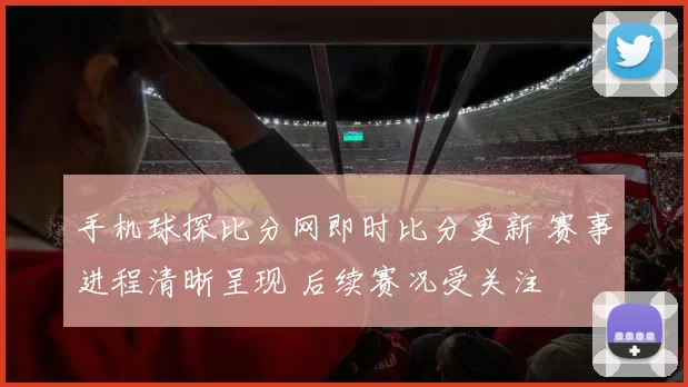 手机球探比分网即时比分更新 赛事进程清晰呈现 后续赛况受关注