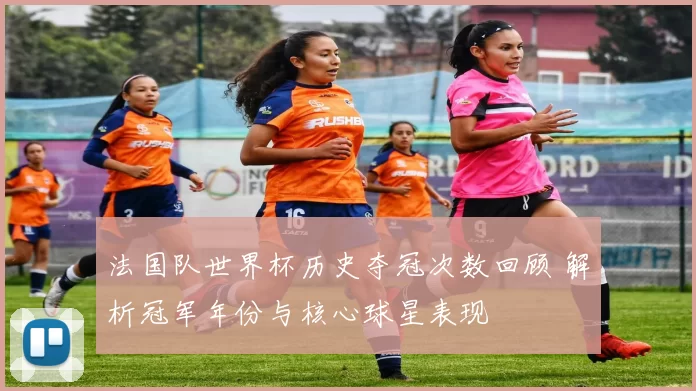 法国队世界杯历史夺冠次数回顾 解析冠军年份与核心球星表现