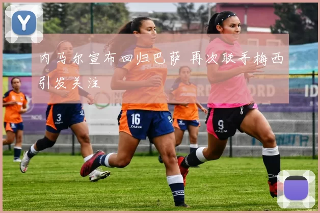 内马尔宣布回归巴萨 再次联手梅西引发关注