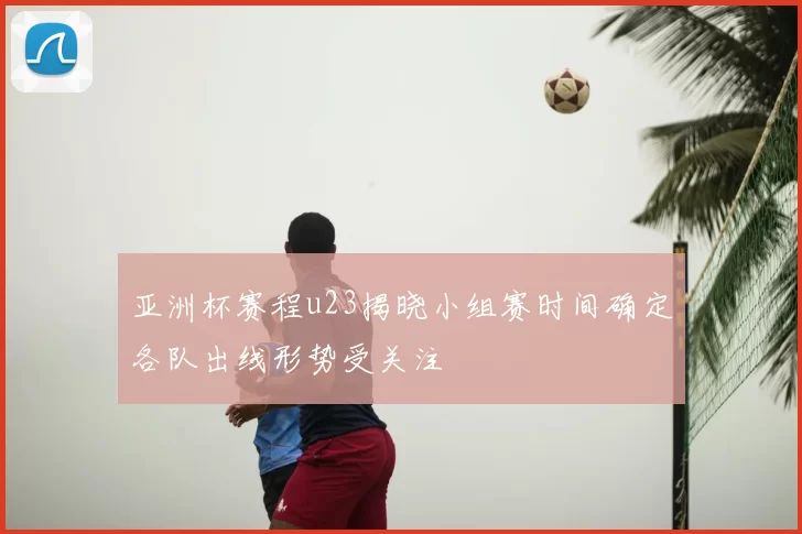 亚洲杯赛程u23揭晓小组赛时间确定各队出线形势受关注