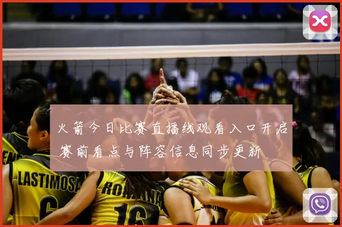 火箭今日比赛直播线观看入口开启 赛前看点与阵容信息同步更新