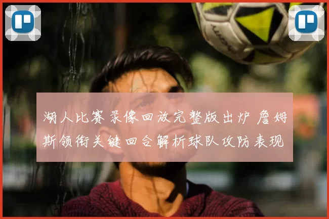 湖人比赛录像回放完整版出炉 詹姆斯领衔关键回合解析球队攻防表现