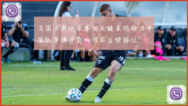 马国力奥运会赛场关键表现助力中国队争牌并影响项目后续排位