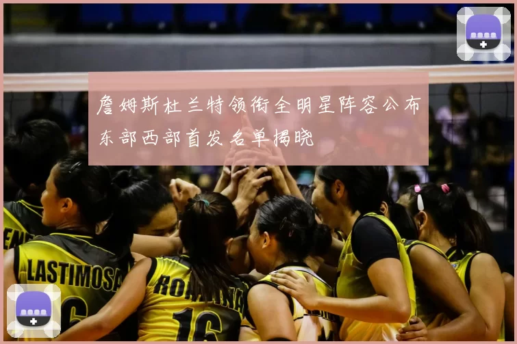 詹姆斯杜兰特领衔全明星阵容公布东部西部首发名单揭晓