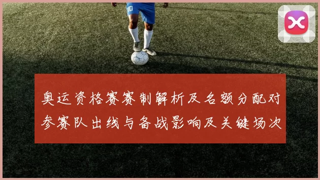 奥运资格赛赛制解析及名额分配对参赛队出线与备战影响及关键场次解读