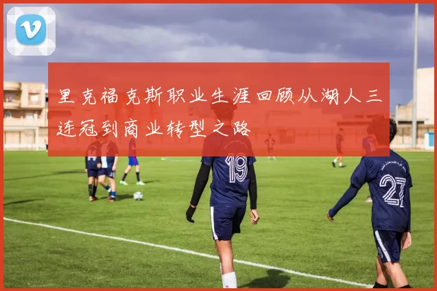 里克福克斯职业生涯回顾从湖人三连冠到商业转型之路