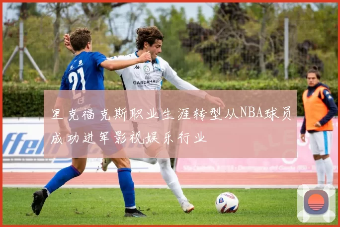 里克福克斯职业生涯转型从NBA球员成功进军影视娱乐行业