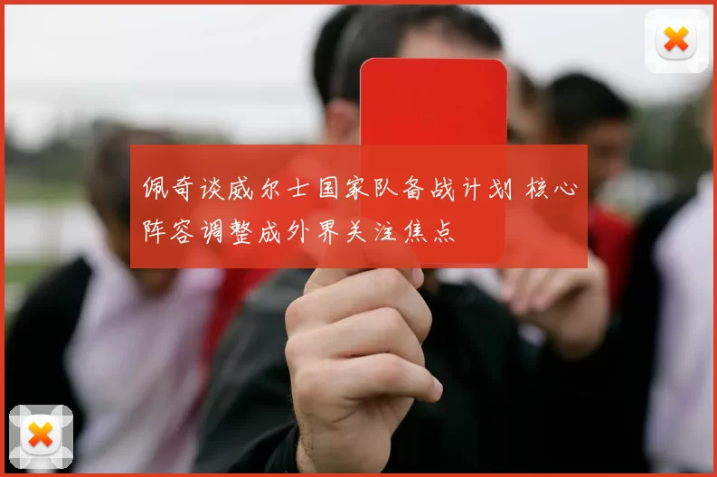 佩奇谈威尔士国家队备战计划 核心阵容调整成外界关注焦点